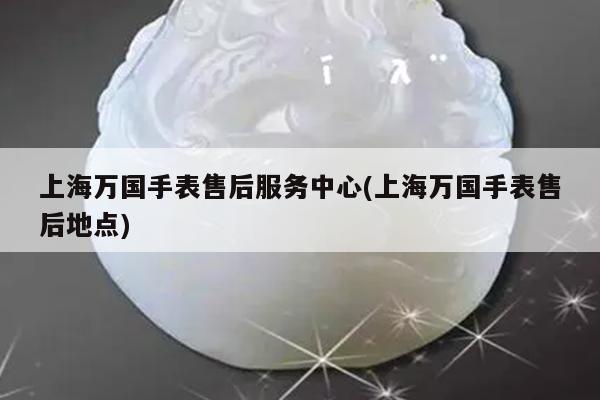 上海万国手表售后服务中心(上海万国手表售后地点)