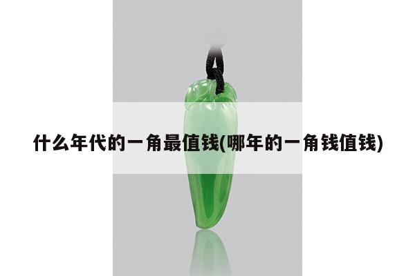 什么年代的一角最值钱(哪年的一角钱值钱)