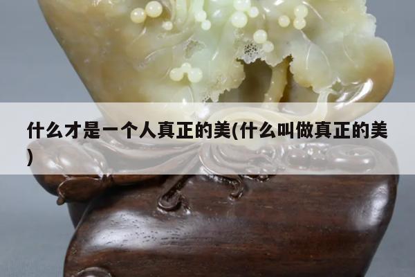 什么才是一个人真正的美(什么叫做真正的美)