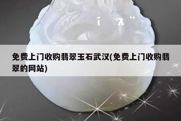 免费上门收购翡翠玉石武汉(免费上门收购翡翠的网站)