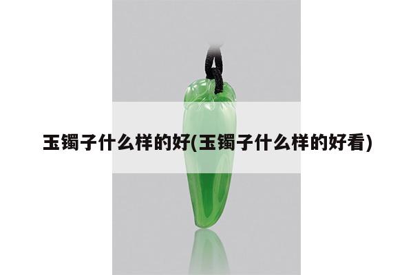 玉镯子什么样的好(玉镯子什么样的好看)