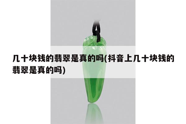 几十块钱的翡翠是真的吗(抖音上几十块钱的翡翠是真的吗)