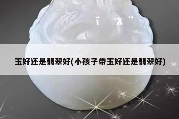 玉好还是翡翠好(小孩子带玉好还是翡翠好)