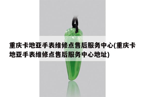 重庆卡地亚手表维修点售后服务中心(重庆卡地亚手表维修点售后服务中心地址)
