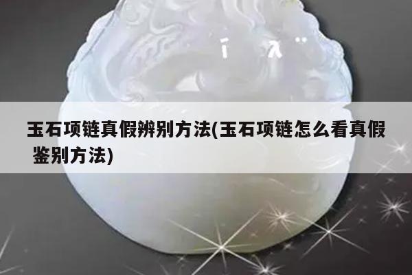 玉石项链真假辨别方法(玉石项链怎么看真假 鉴别方法)
