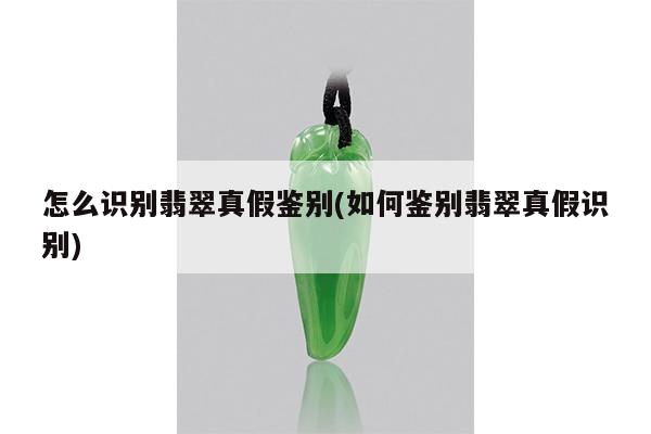 怎么识别翡翠真假鉴别(如何鉴别翡翠真假识别)
