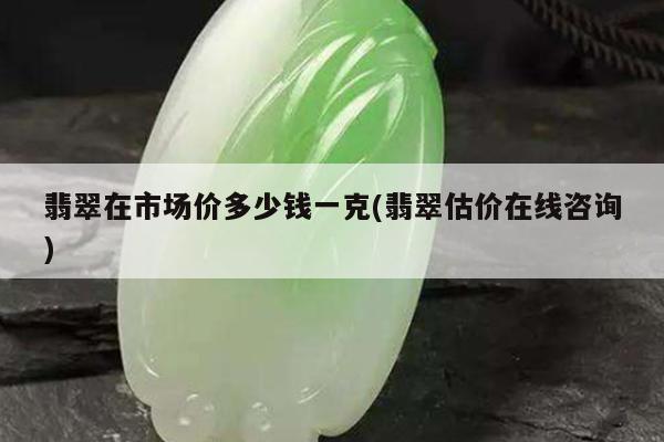翡翠在市场价多少钱一克(翡翠估价在线咨询)