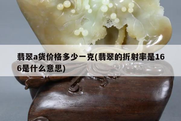 翡翠a货价格多少一克(翡翠的折射率是166是什么意思)