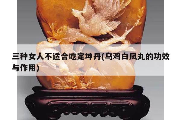 三种女人不适合吃定坤丹(乌鸡白凤丸的功效与作用)