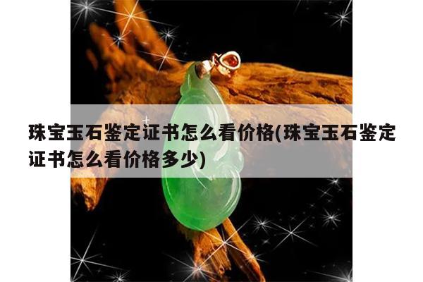 珠宝玉石鉴定证书怎么看价格(珠宝玉石鉴定证书怎么看价格多少)