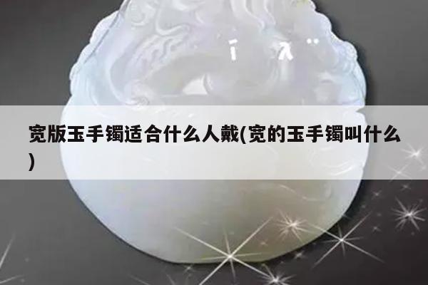 宽版玉手镯适合什么人戴(宽的玉手镯叫什么)