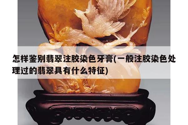 怎样鉴别翡翠注胶染色牙膏(一般注胶染色处理过的翡翠具有什么特征)