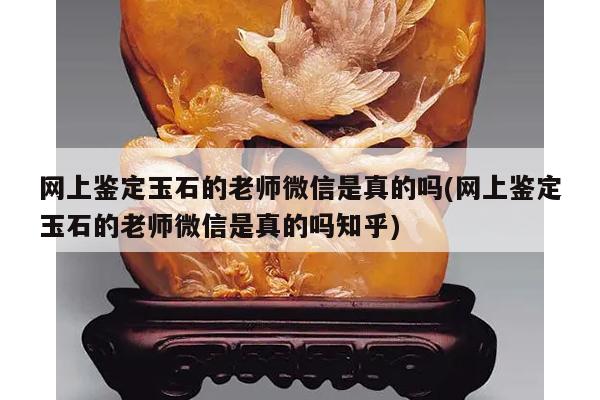网上鉴定玉石的老师微信是真的吗(网上鉴定玉石的老师微信是真的吗知乎)