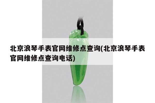 北京浪琴手表官网维修点查询(北京浪琴手表官网维修点查询电话)