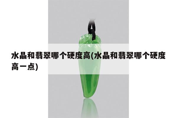 水晶和翡翠哪个硬度高(水晶和翡翠哪个硬度高一点)