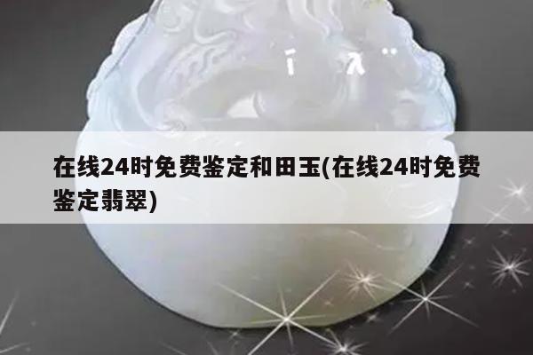 在线24时免费鉴定和田玉(在线24时免费鉴定翡翠)