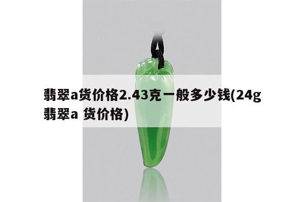 翡翠a货价格2.43克一般多少钱(24g翡翠a 货价格)