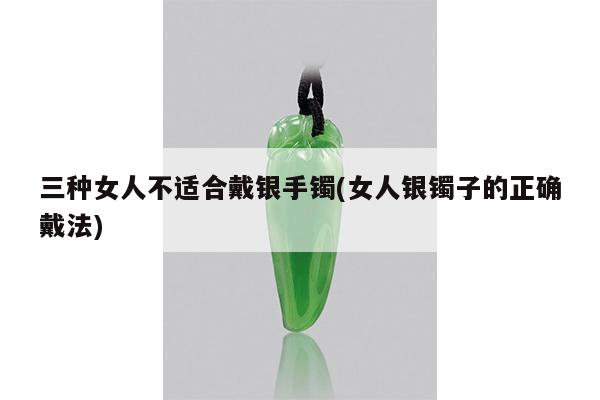 三种女人不适合戴银手镯(女人银镯子的正确戴法)