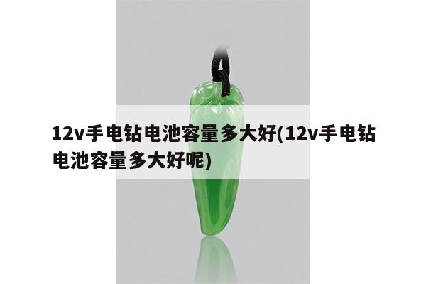 12v手电钻电池容量多大好(12v手电钻电池容量多大好呢)