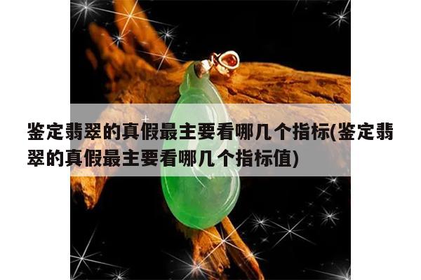 鉴定翡翠的真假最主要看哪几个指标(鉴定翡翠的真假最主要看哪几个指标值)