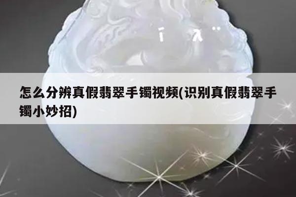 怎么分辨真假翡翠手镯视频(识别真假翡翠手镯小妙招)