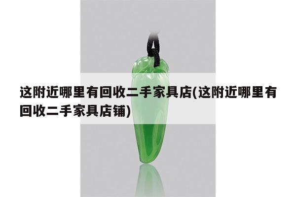 这附近哪里有回收二手家具店(这附近哪里有回收二手家具店铺)