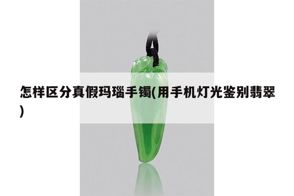 怎样区分真假玛瑙手镯(用手机灯光鉴别翡翠)