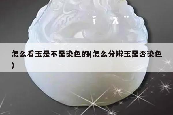 怎么看玉是不是染色的(怎么分辨玉是否染色)