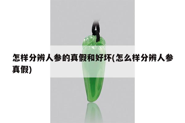 怎样分辨人参的真假和好坏(怎么样分辨人参真假)