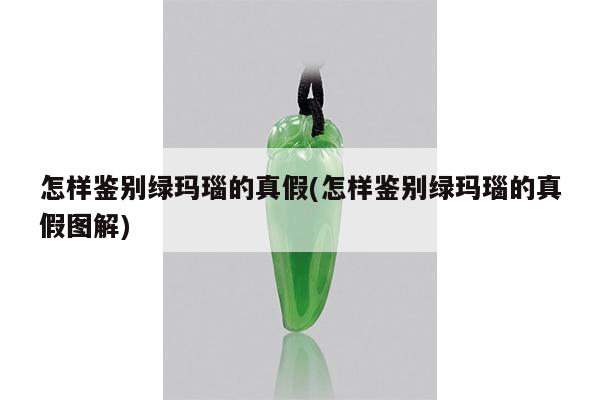 怎样鉴别绿玛瑙的真假(怎样鉴别绿玛瑙的真假图解)