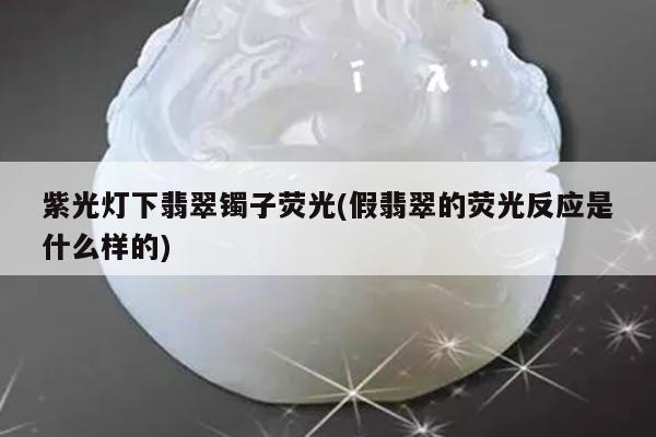 紫光灯下翡翠镯子荧光(假翡翠的荧光反应是什么样的)