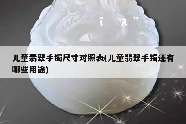 儿童翡翠手镯尺寸对照表(儿童翡翠手镯还有哪些用途)