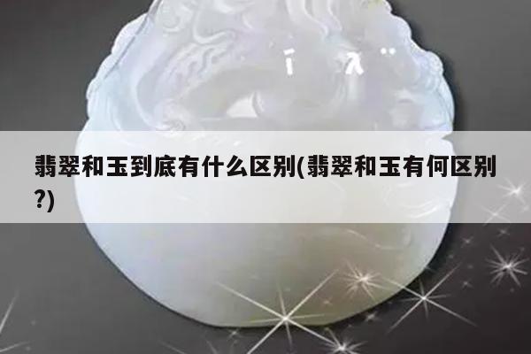 翡翠和玉到底有什么区别(翡翠和玉有何区别?)