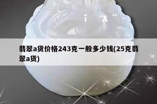 翡翠a货价格243克一般多少钱(25克翡翠a货)
