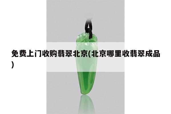 免费上门收购翡翠北京(北京哪里收翡翠成品)