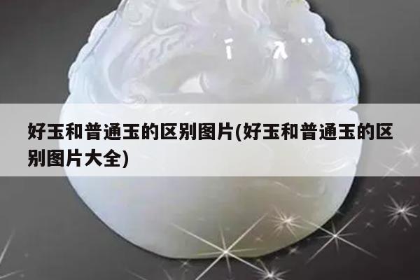 好玉和普通玉的区别图片(好玉和普通玉的区别图片大全)