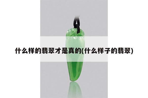 什么样的翡翠才是真的(什么样子的翡翠)