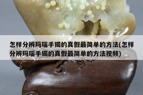 怎样分辨玛瑙手镯的真假最简单的方法(怎样分辨玛瑙手镯的真假最简单的方法视频)