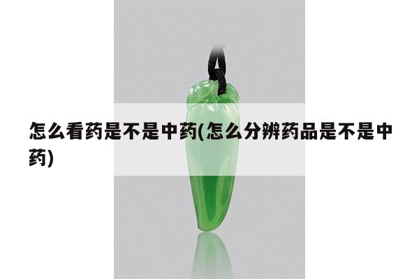 怎么看药是不是中药(怎么分辨药品是不是中药)