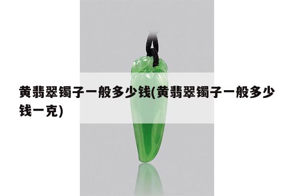 黄翡翠镯子一般多少钱(黄翡翠镯子一般多少钱一克)