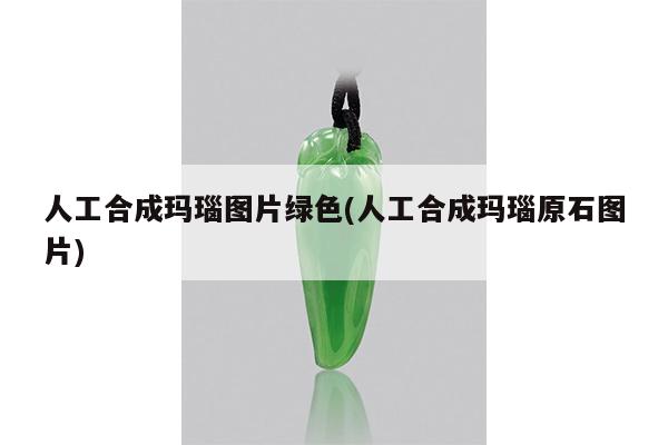 人工合成玛瑙图片绿色(人工合成玛瑙原石图片)