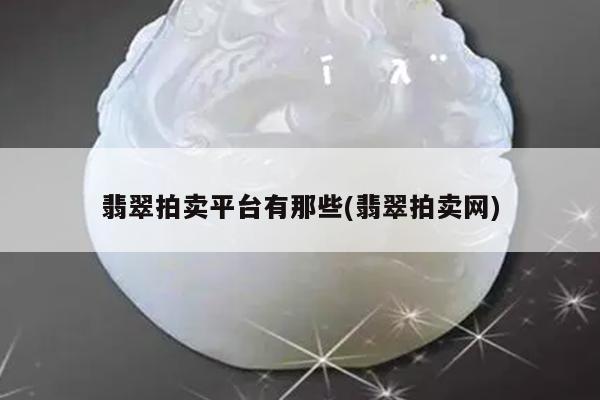 翡翠拍卖平台有那些(翡翠拍卖网)