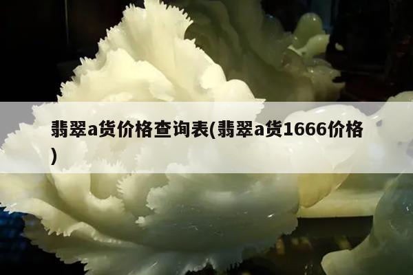 翡翠a货价格查询表(翡翠a货1666价格)