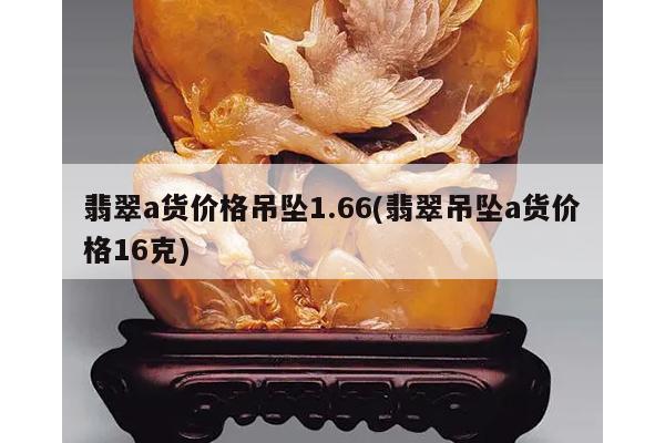 翡翠a货价格吊坠1.66(翡翠吊坠a货价格16克)