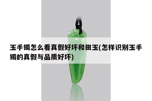 玉手镯怎么看真假好坏和田玉(怎样识别玉手镯的真假与品质好坏)