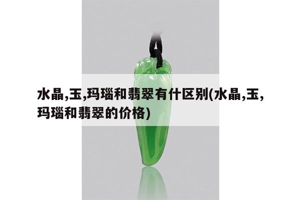 水晶,玉,玛瑙和翡翠有什区别(水晶,玉,玛瑙和翡翠的价格)