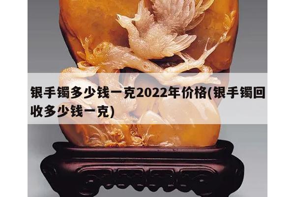 银手镯多少钱一克2022年价格(银手镯回收多少钱一克)