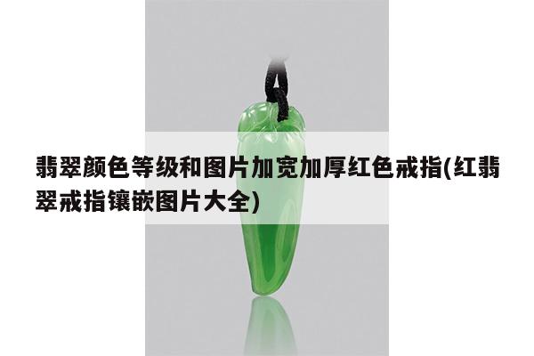翡翠颜色等级和图片加宽加厚红色戒指(红翡翠戒指镶嵌图片大全)