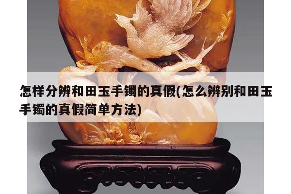 怎样分辨和田玉手镯的真假(怎么辨别和田玉手镯的真假简单方法)