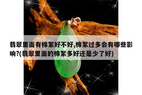 翡翠里面有棉絮好不好,棉絮过多会有哪些影响?(翡翠里面的棉絮多好还是少了好)